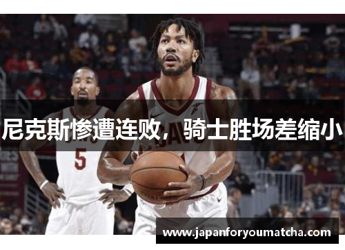 尼克斯惨遭连败，骑士胜场差缩小